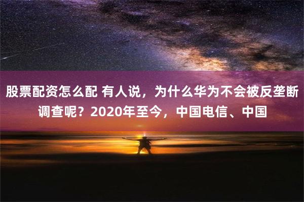 股票配资怎么配 有人说，为什么华为不会被反垄断调查呢？2020年至今，中国电信、中国