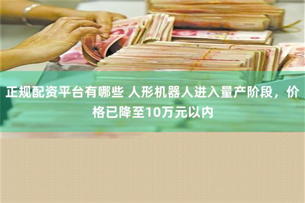 正规配资平台有哪些 人形机器人进入量产阶段，价格已降至10万元以内