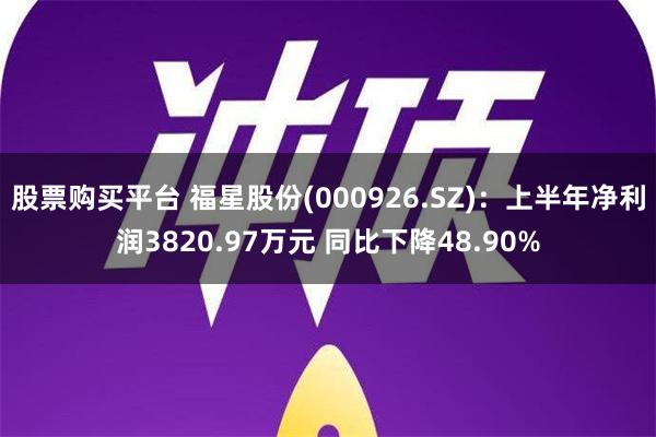 股票购买平台 福星股份(000926.SZ)：上半年净利润3820.97万元 同比下降48.90%