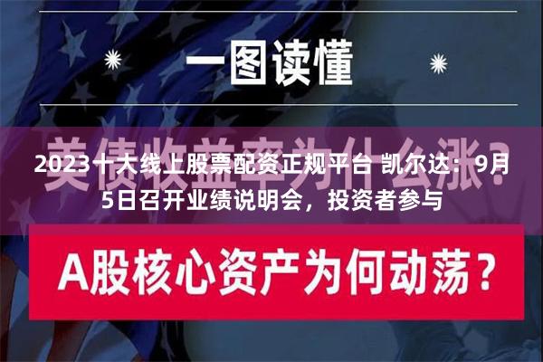 2023十大线上股票配资正规平台 凯尔达：9月5日召开业绩说明会，投资者参与