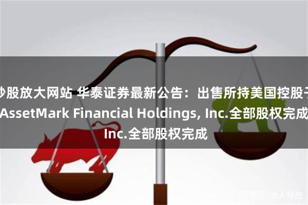 网上炒股放大网站 华泰证券最新公告：出售所持美国控股子公司AssetMark Financial Holdings, Inc.全部股权完成