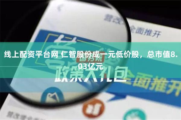 线上配资平台网 仁智股份成一元低价股，总市值8.03亿元