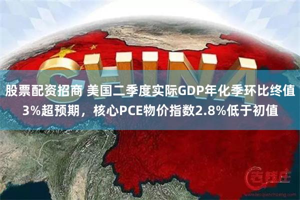 股票配资招商 美国二季度实际GDP年化季环比终值3%超预期，核心PCE物价指数2.8%低于初值