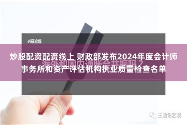 炒股配资配资线上 财政部发布2024年度会计师事务所和资产评估机构执业质量检查名单