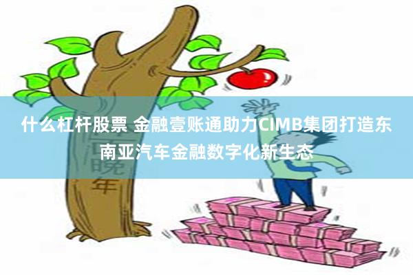 什么杠杆股票 金融壹账通助力CIMB集团打造东南亚汽车金融数字化新生态