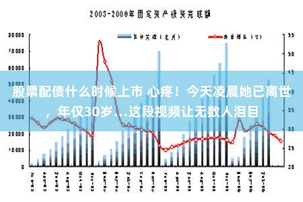 股票配债什么时候上市 心疼！今天凌晨她已离世，年仅30岁…这段视频让无数人泪目