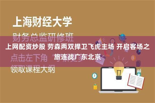 上网配资炒股 劳森两双捍卫飞虎主场 开启客场之旅连战广东北京