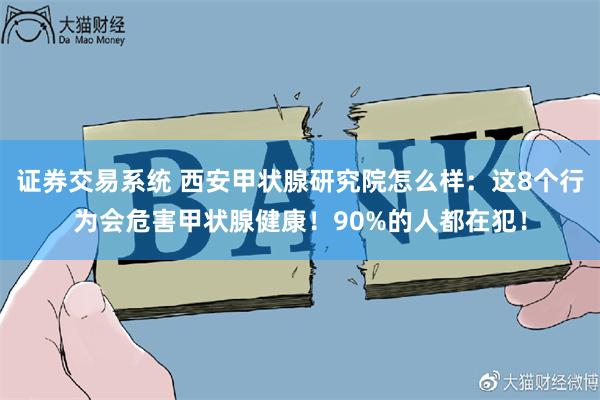 证券交易系统 西安甲状腺研究院怎么样：这8个行为会危害甲状腺健康！90%的人都在犯！