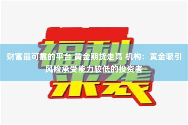 财富最可靠的平台 黄金期货走高 机构：黄金吸引风险承受能力较低的投资者