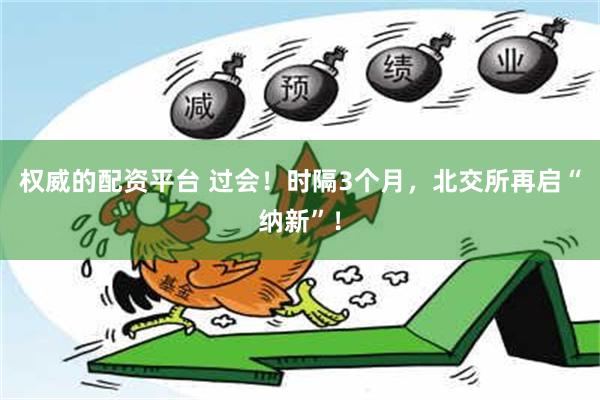 权威的配资平台 过会！时隔3个月，北交所再启“纳新”！