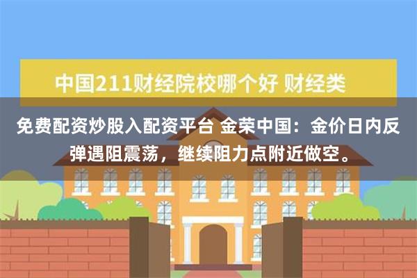 免费配资炒股入配资平台 金荣中国：金价日内反弹遇阻震荡，继续阻力点附近做空。