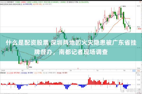 什么是配资股票 深圳两地因火灾隐患被广东省挂牌督办，南都记者现场调查