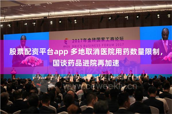 股票配资平台app 多地取消医院用药数量限制，国谈药品进院再加速