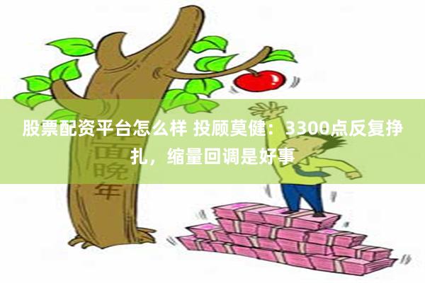 股票配资平台怎么样 投顾莫健：3300点反复挣扎，缩量回调是好事