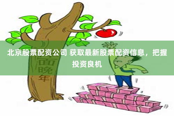 北京股票配资公司 获取最新股票配资信息，把握投资良机