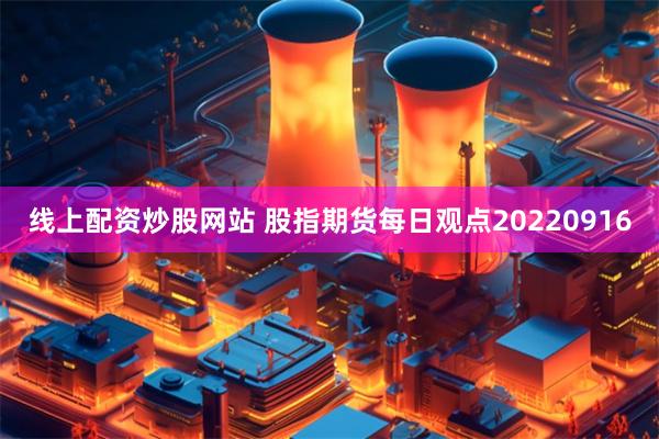 线上配资炒股网站 股指期货每日观点20220916