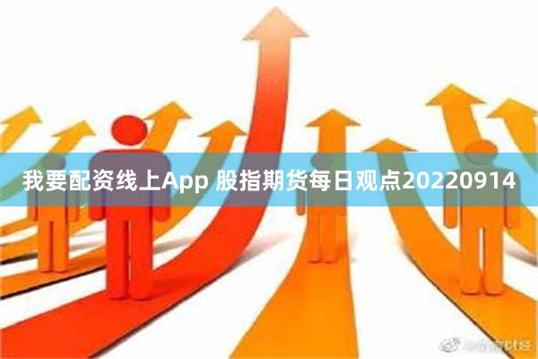 我要配资线上App 股指期货每日观点20220914