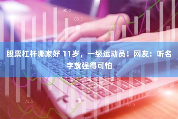 股票杠杆哪家好 11岁，一级运动员！网友：听名字就强得可怕