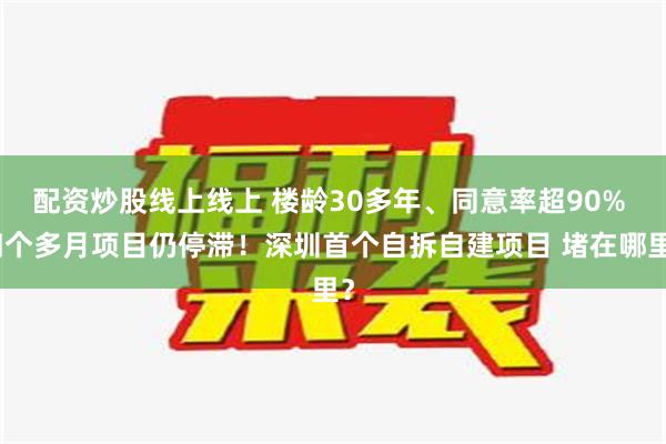 配资炒股线上线上 楼龄30多年、同意率超90% 四个多月项目仍停滞！深圳首个自拆自建项目 堵在哪里？