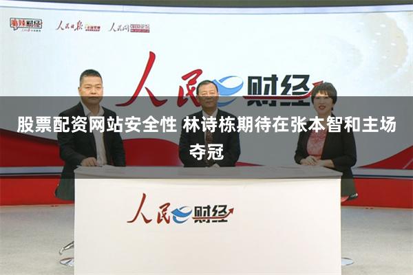 股票配资网站安全性 林诗栋期待在张本智和主场夺冠