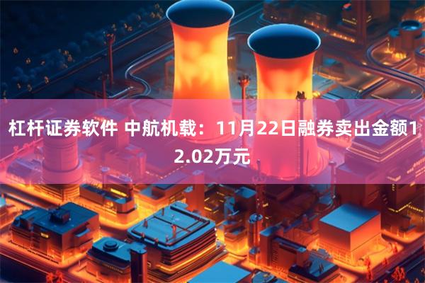 杠杆证券软件 中航机载：11月22日融券卖出金额12.02万元