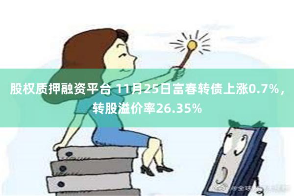 股权质押融资平台 11月25日富春转债上涨0.7%，转股溢价率26.35%