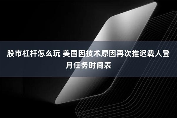 股市杠杆怎么玩 美国因技术原因再次推迟载人登月任务时间表