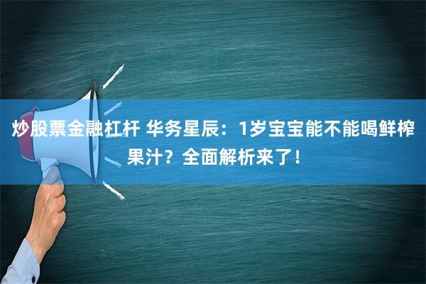 炒股票金融杠杆 华务星辰：1岁宝宝能不能喝鲜榨果汁？全面解析来了！