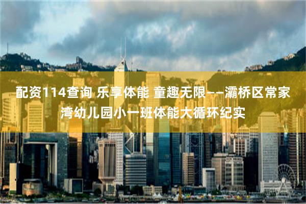 配资114查询 乐享体能 童趣无限——灞桥区常家湾幼儿园小一班体能大循环纪实