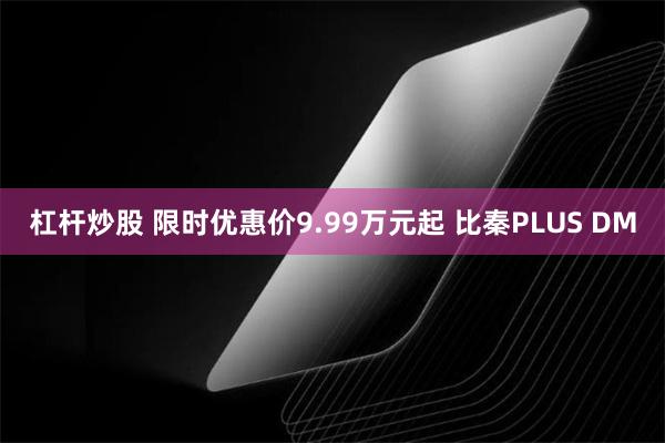 杠杆炒股 限时优惠价9.99万元起 比秦PLUS DM