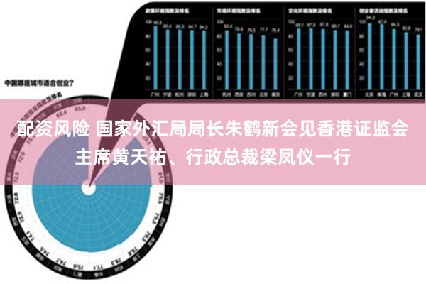 配资风险 国家外汇局局长朱鹤新会见香港证监会主席黄天祐、行政总裁梁凤仪一行