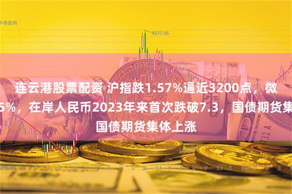 连云港股票配资 沪指跌1.57%逼近3200点，微盘跌近5%，在岸人民币2023年来首次跌破7.3，国债期货集体上涨