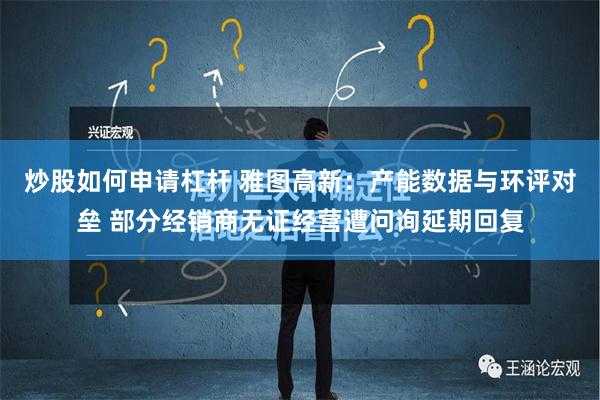 炒股如何申请杠杆 雅图高新：产能数据与环评对垒 部分经销商无证经营遭问询延期回复