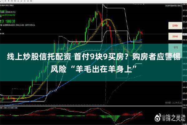 线上炒股信托配资 首付9块9买房？购房者应警惕风险 “羊毛出在羊身上”