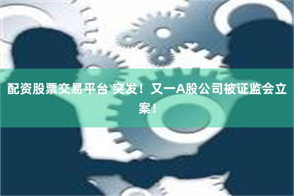 配资股票交易平台 突发！又一A股公司被证监会立案！