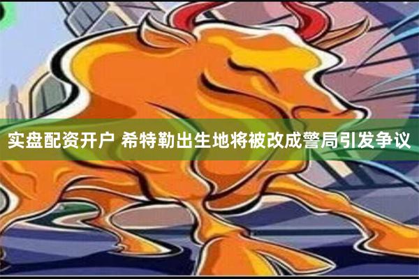 实盘配资开户 希特勒出生地将被改成警局引发争议