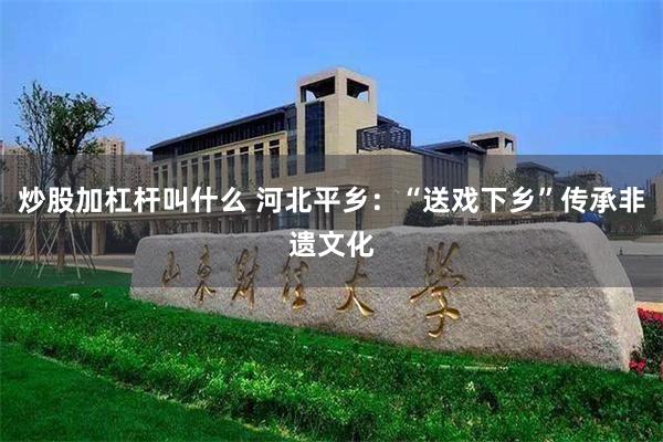 炒股加杠杆叫什么 河北平乡：“送戏下乡”传承非遗文化