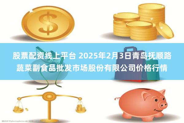 股票配资线上平台 2025年2月3日青岛抚顺路蔬菜副食品批发市场股份有限公司价格行情