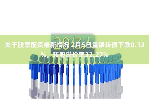 关于股票配资最新情况 2月5日重银转债下跌0.13%，转股溢价率32.27%