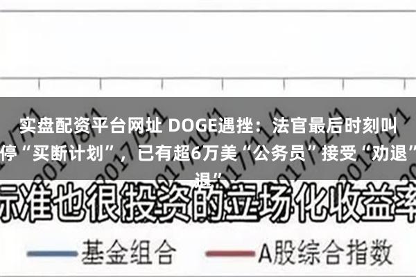 实盘配资平台网址 DOGE遇挫：法官最后时刻叫停“买断计划”，已有超6万美“公务员”接受“劝退”