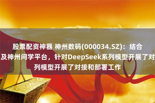 股票配资神器 神州数码(000034.SZ)：结合自有品牌产品及神州问学平台，针对DeepSeek系列模型开展了对接和部署工作