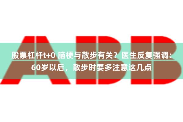 股票杠杆t+0 脑梗与散步有关？医生反复强调：60岁以后，散步时要多注意这几点