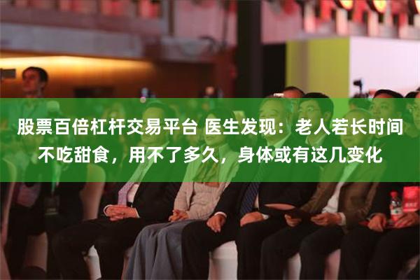 股票百倍杠杆交易平台 医生发现：老人若长时间不吃甜食，用不了多久，身体或有这几变化