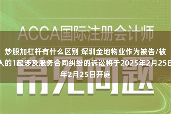 炒股加杠杆有什么区别 深圳金地物业作为被告/被上诉人的1起涉及服务合同纠纷的诉讼将于2025年2月25日开庭