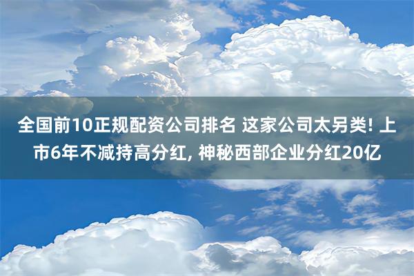 全国前10正规配资公司排名 这家公司太另类! 上市6年不减持高分红, 神秘西部企业分红20亿